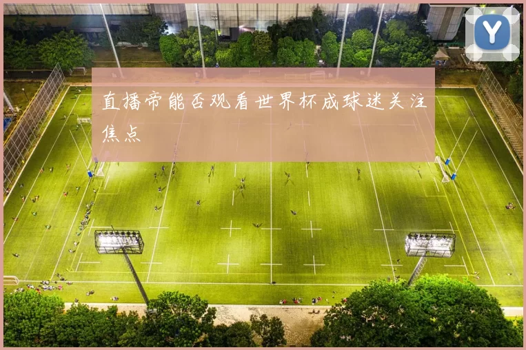 直播帝能否观看世界杯成球迷关注焦点