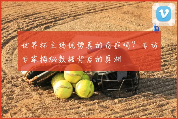 世界杯主场优势真的存在吗?专访专家揭秘数据背后的真相