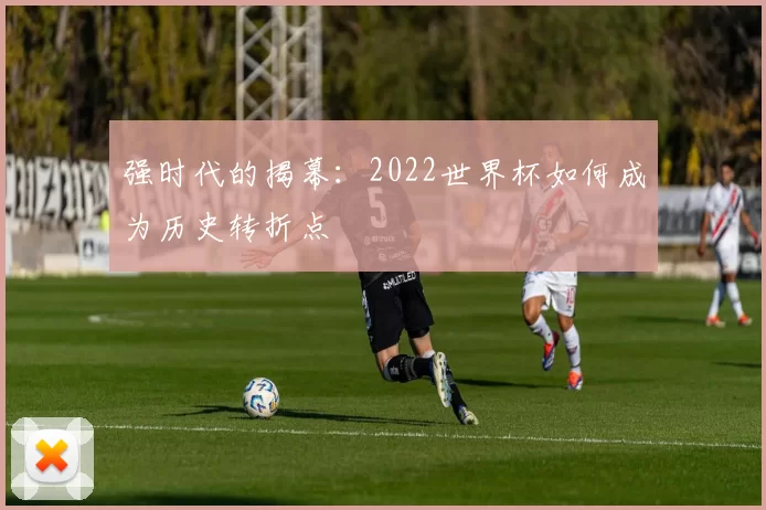 强时代的揭幕:2022世界杯如何成为历史转折点