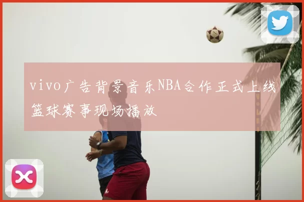 vivo广告背景音乐NBA合作正式上线篮球赛事现场播放