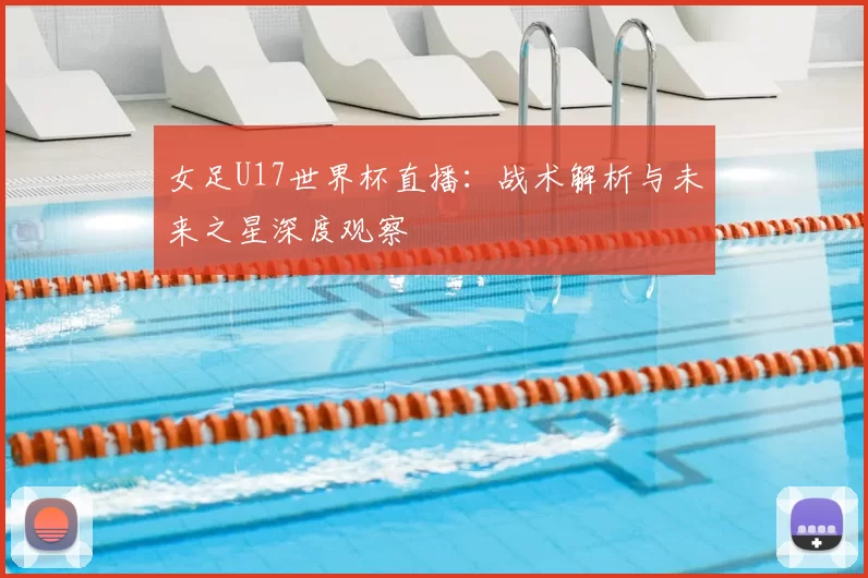 女足U17世界杯直播:战术解析与未来之星深度观察