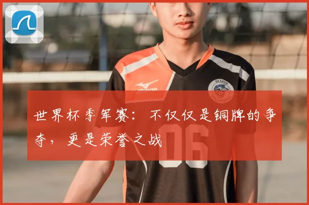 世界杯季军赛:不仅仅是铜牌的争夺,更是荣誉之战