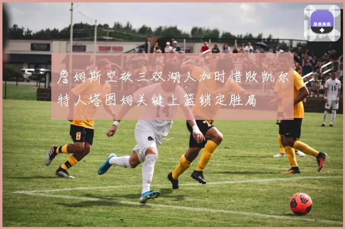 詹姆斯空砍三双湖人加时惜败凯尔特人塔图姆关键上篮锁定胜局