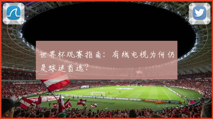 世界杯观赛指南:有线电视为何仍是球迷首选?