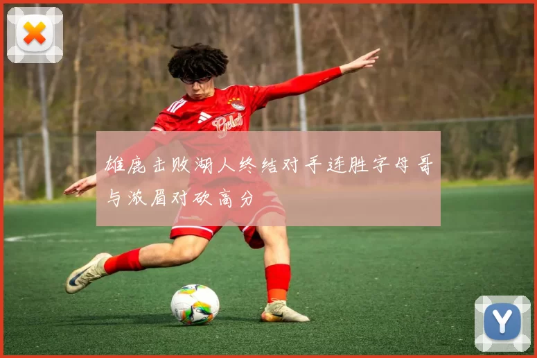 雄鹿击败湖人终结对手连胜字母哥与浓眉对砍高分