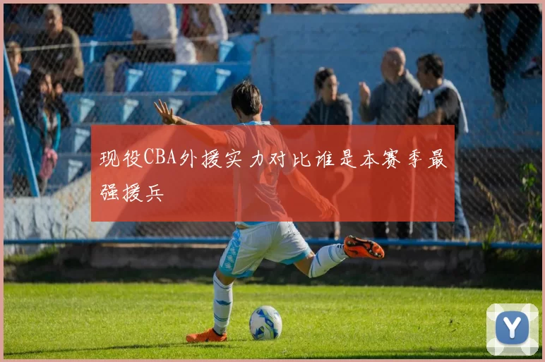 现役CBA外援实力对比谁是本赛季最强援兵