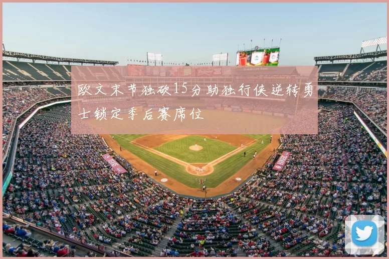欧文末节独砍15分助独行侠逆转勇士锁定季后赛席位
