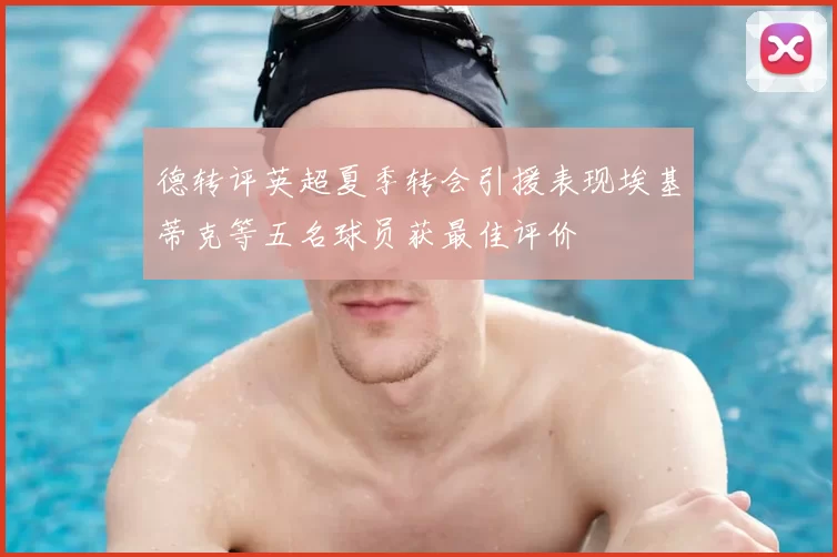 德转评英超夏季转会引援表现埃基蒂克等五名球员获最佳评价
