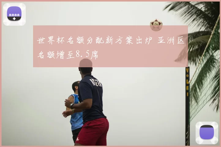 世界杯名额分配新方案出炉 亚洲区名额增至8.5席