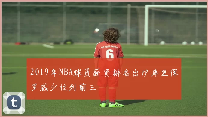 2019年NBA球员薪资排名出炉库里保罗威少位列前三