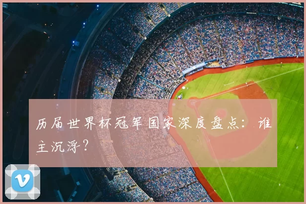 历届世界杯冠军国家深度盘点:谁主沉浮?