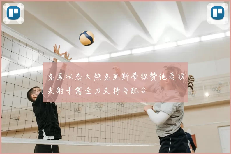 克莱状态火热克里斯蒂称赞他是顶尖射手需全力支持与配合