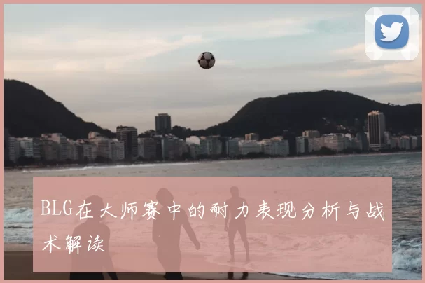 BLG在大师赛中的耐力表现分析与战术解读