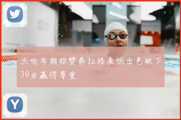 杰伦布朗称赞弗拉格表现出色砍下30分赢得尊重
