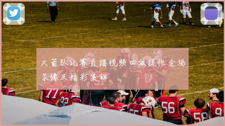 火箭队比赛直播视频回放提供全场录像及精彩集锦