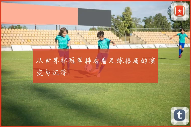 从世界杯冠军排名看足球格局的演变与沉浮