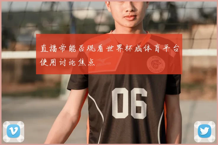 直播帝能否观看世界杯成体育平台使用讨论焦点