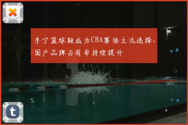 李宁篮球鞋成为CBA赛场主流选择，国产品牌占有率持续提升