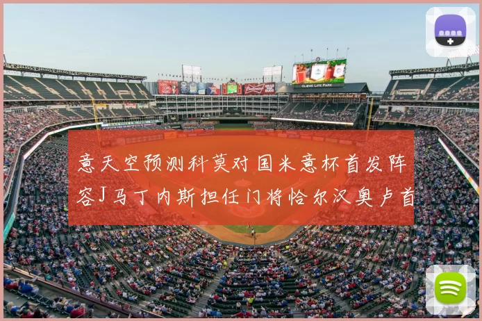 意天空预测科莫对国米意杯首发阵容J马丁内斯担任门将恰尔汉奥卢首发出战