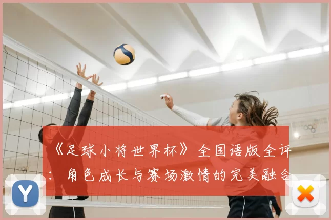 《足球小将世界杯》全国语版全评:角色成长与赛场激情的完美融合