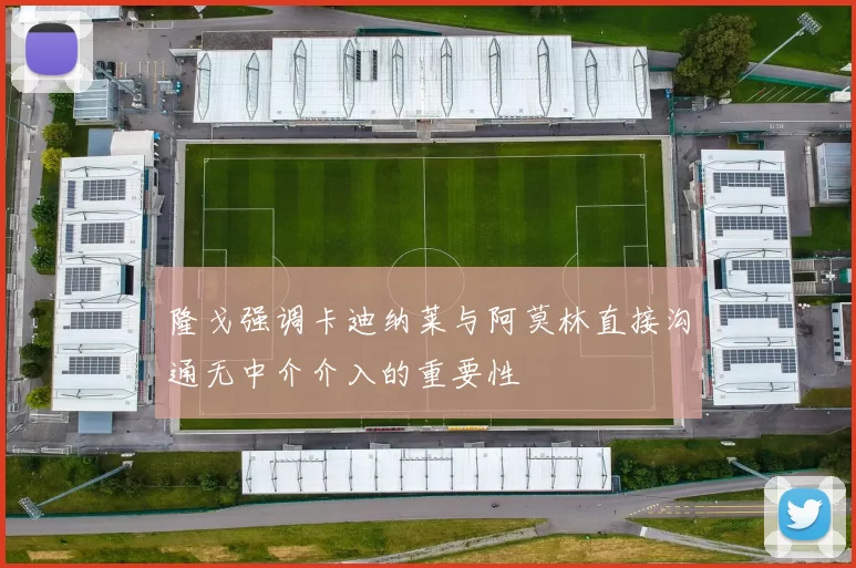 隆戈强调卡迪纳莱与阿莫林直接沟通无中介介入的重要性