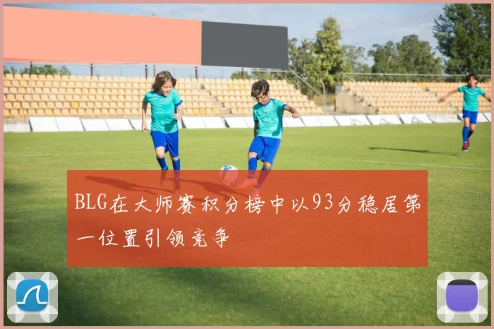 BLG在大师赛积分榜中以93分稳居第一位置引领竞争