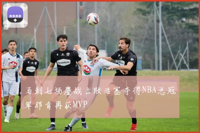 马刺七场鏖战击败活塞夺得NBA总冠军邓肯再获MVP