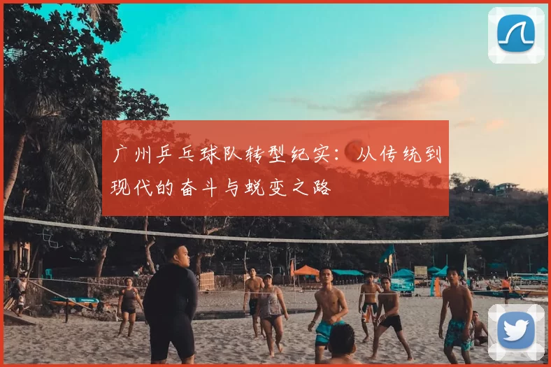 广州乒乓球队转型纪实：从传统到现代的奋斗与蜕变之路