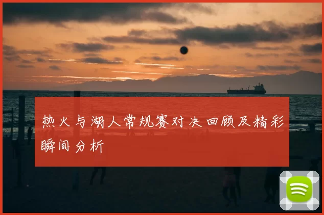 热火与湖人常规赛对决回顾及精彩瞬间分析